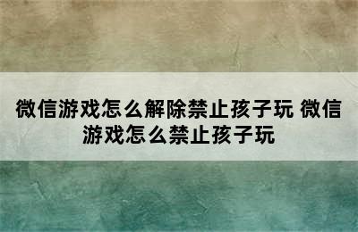 微信游戏怎么解除禁止孩子玩 微信游戏怎么禁止孩子玩